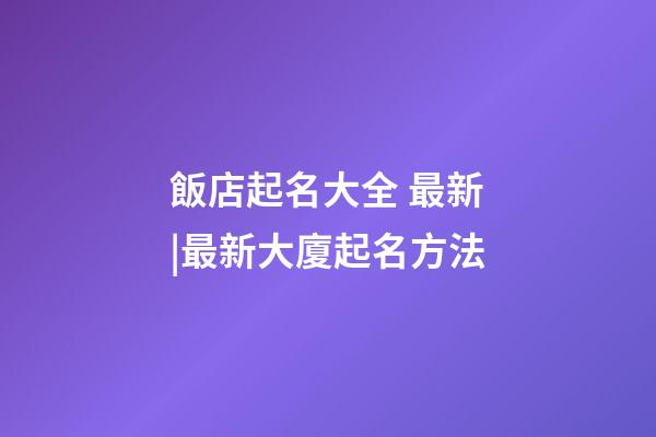 飯店起名大全 最新|最新大廈起名方法-第1張-店鋪起名-玄機派
